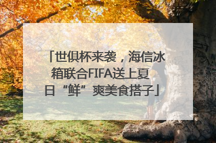 世俱杯来袭，海信冰箱联合FIFA送上夏日“鲜”爽美食搭子