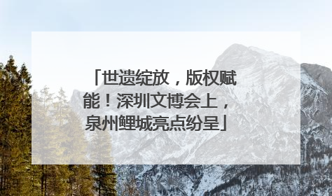 世遗绽放，版权赋能！深圳文博会上，泉州鲤城亮点纷呈