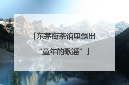 东茅街茶馆里飘出“童年的歌谣”