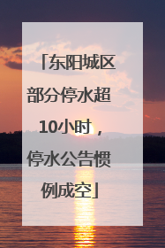 东阳城区部分停水超10小时，停水公告惯例成空