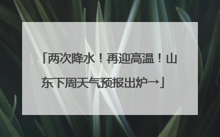 两次降水！再迎高温！山东下周天气预报出炉→