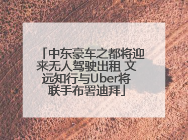 中东豪车之都将迎来无人驾驶出租 文远知行与Uber将联手布署迪拜