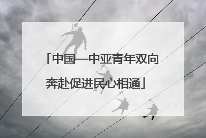 中国—中亚青年双向奔赴促进民心相通
