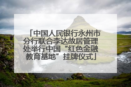 中国人民银行永州市分行联合李达故居管理处举行中国“红色金融教育基地”挂牌仪式