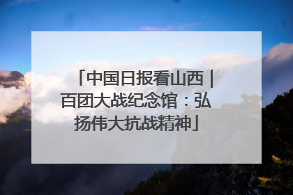 中国日报看山西｜百团大战纪念馆：弘扬伟大抗战精神