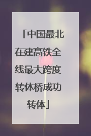 中国最北在建高铁全线最大跨度转体桥成功转体