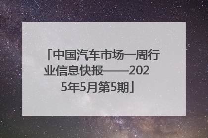 中国汽车市场一周行业信息快报——2025年5月第5期