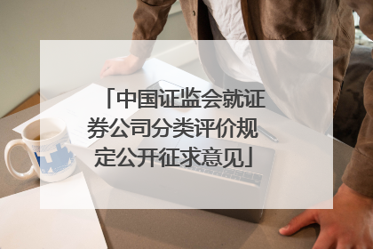 中国证监会就证券公司分类评价规定公开征求意见