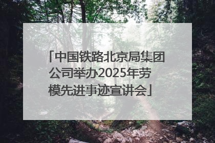 中国铁路北京局集团公司举办2025年劳模先进事迹宣讲会