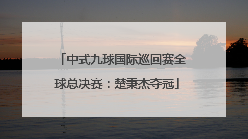 中式九球国际巡回赛全球总决赛：楚秉杰夺冠