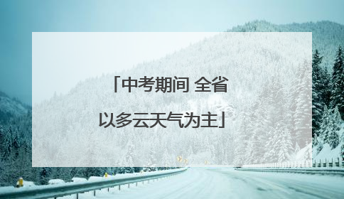中考期间 全省以多云天气为主