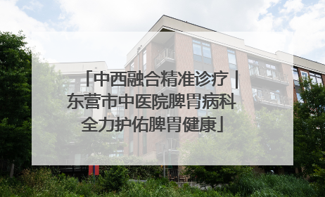 中西融合精准诊疗｜东营市中医院脾胃病科全力护佑脾胃健康