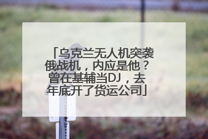 乌克兰无人机突袭俄战机，内应是他？曾在基辅当DJ，去年底开了货运公司