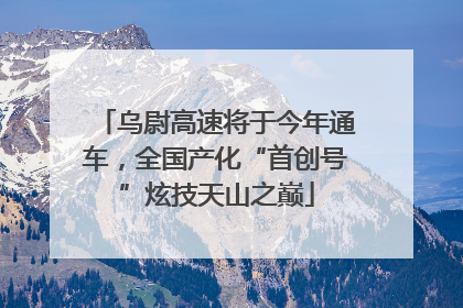 乌尉高速将于今年通车，全国产化“首创号”炫技天山之巅