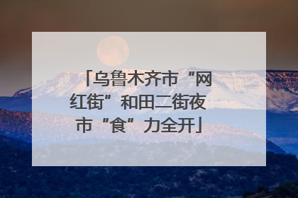 乌鲁木齐市“网红街”和田二街夜市“食”力全开
