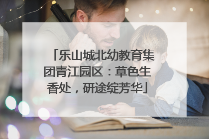乐山城北幼教育集团青江园区：草色生香处，研途绽芳华