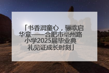 书香润童心，骊歌启华章——合肥市亳州路小学2025届毕业典礼见证成长时刻
