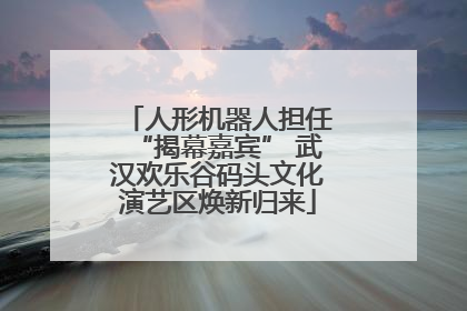 人形机器人担任“揭幕嘉宾” 武汉欢乐谷码头文化演艺区焕新归来