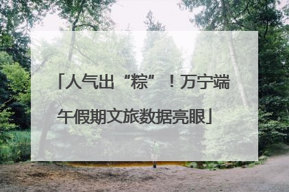 人气出“粽”！万宁端午假期文旅数据亮眼