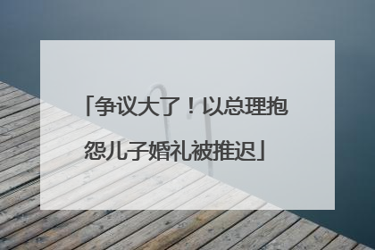 争议大了！以总理抱怨儿子婚礼被推迟