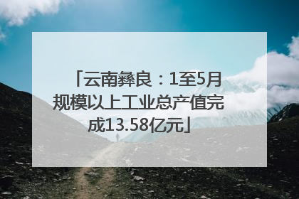 云南彝良：1至5月规模以上工业总产值完成13.58亿元