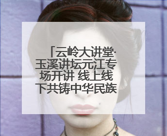 云岭大讲堂·玉溪讲坛元江专场开讲 线上线下共铸中华民族共同体意识