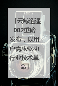 云鲸逍遥002重磅发布，以用户需求驱动行业技术革命