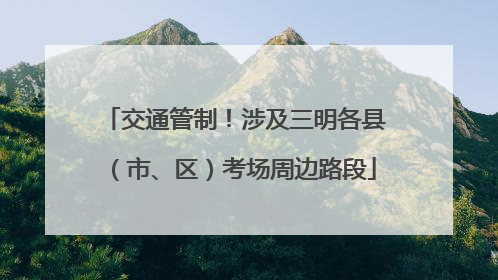 交通管制！涉及三明各县（市、区）考场周边路段