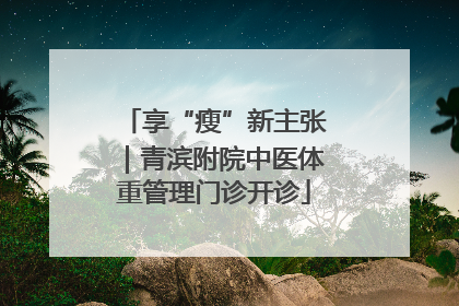 享“瘦”新主张｜青滨附院中医体重管理门诊开诊