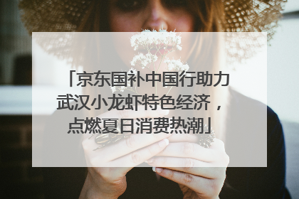 京东国补中国行助力武汉小龙虾特色经济，点燃夏日消费热潮