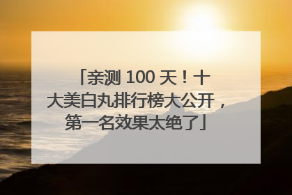 亲测 100 天！十大美白丸排行榜大公开，第一名效果太绝了