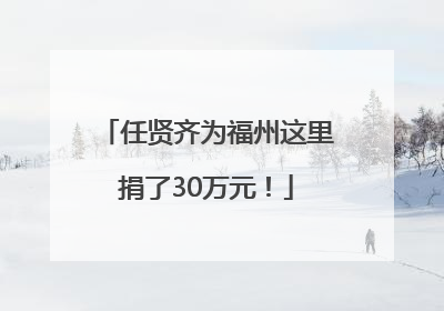 任贤齐为福州这里捐了30万元！