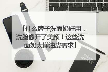 什么牌子洗面奶好用，洗脸像开了美颜！这些洗面奶太懂油皮需求