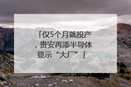 仅5个月就投产，贵安再添半导体显示“大厂”