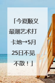 今夏顺义最潮艺术打卡地→5月25日不见不散！