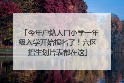 今年户籍人口小学一年级入学开始报名了！六区招生划片表都在这