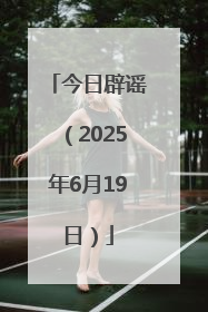 今日辟谣（2025年6月19日）