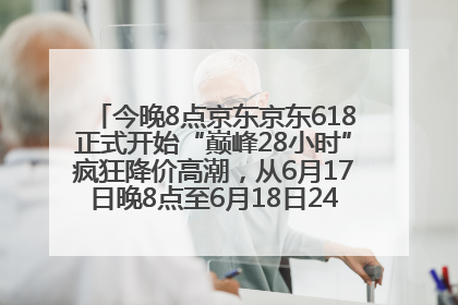 今晚8点京东京东618正式开始“巅峰28小时”疯狂降价高潮，从6月17日晚8点至6月18日24点内最便宜优惠