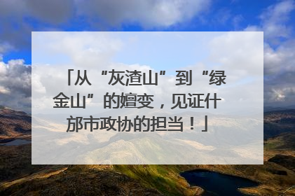 从“灰渣山”到“绿金山”的嬗变，见证什邡市政协的担当！