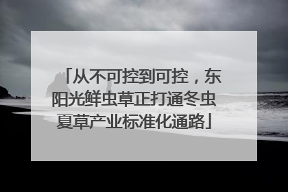 从不可控到可控，东阳光鲜虫草正打通冬虫夏草产业标准化通路