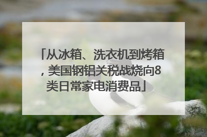 从冰箱、洗衣机到烤箱，美国钢铝关税战烧向8类日常家电消费品