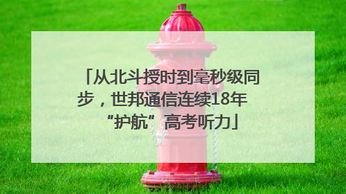 从北斗授时到毫秒级同步，世邦通信连续18年“护航”高考听力