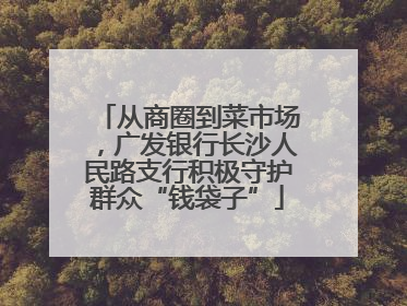 从商圈到菜市场，广发银行长沙人民路支行积极守护群众“钱袋子”