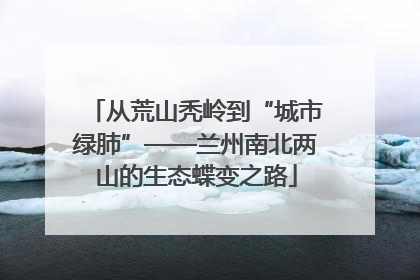 从荒山秃岭到“城市绿肺”——兰州南北两山的生态蝶变之路