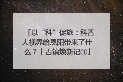 以“科”促旅：科普大视界给恩阳带来了什么？丨古镇焕新记①