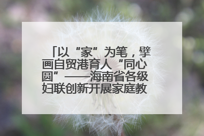 以“家”为笔，擘画自贸港育人“同心圆”——海南省各级妇联创新开展家庭教育宣传周活动