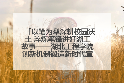 以笔为犁深耕校园沃土 淬炼笔锋讲好湖工故事——湖北工程学院创新机制锻造新时代宣传“轻骑兵”