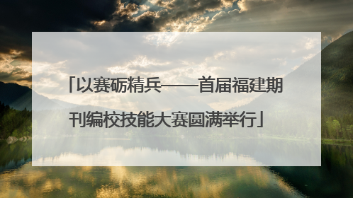 以赛砺精兵——首届福建期刊编校技能大赛圆满举行