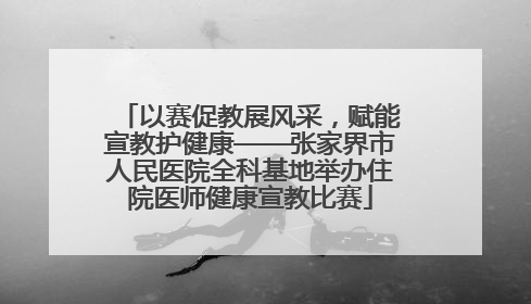 以赛促教展风采，赋能宣教护健康——张家界市人民医院全科基地举办住院医师健康宣教比赛