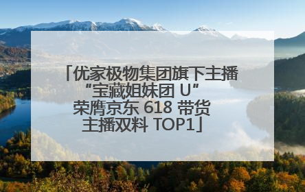 优家极物集团旗下主播 “宝藏姐妹团 U” 荣膺京东 618 带货主播双料 TOP1